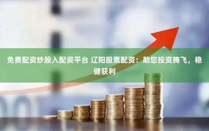 免费配资炒股入配资平台 辽阳股票配资：助您投资腾飞，稳健获利