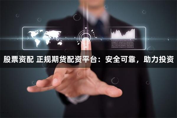 股票资配 正规期货配资平台：安全可靠，助力投资