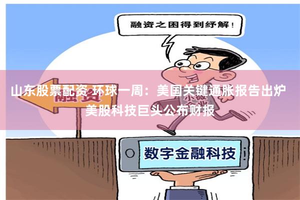 山东股票配资 环球一周：美国关键通胀报告出炉 美股科技巨头公布财报