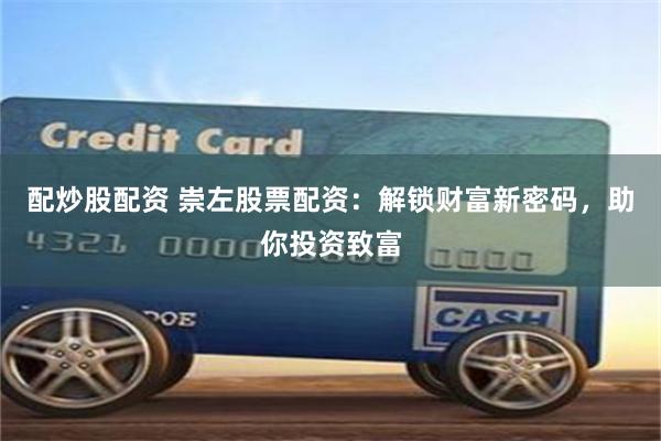 配炒股配资 崇左股票配资：解锁财富新密码，助你投资致富