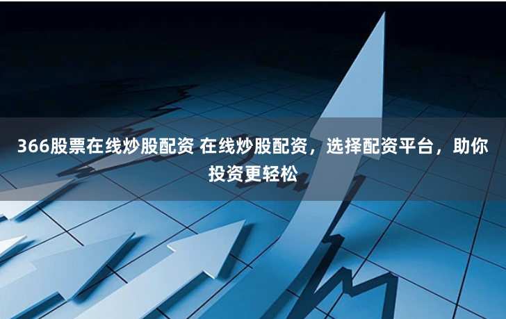 366股票在线炒股配资 在线炒股配资，选择配资平台，助你投资更轻松
