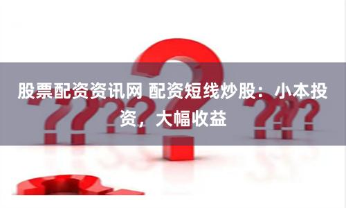 股票配资资讯网 配资短线炒股：小本投资，大幅收益