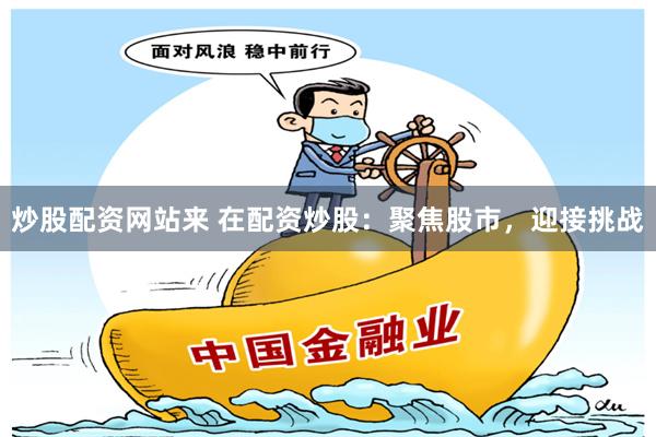 炒股配资网站来 在配资炒股：聚焦股市，迎接挑战