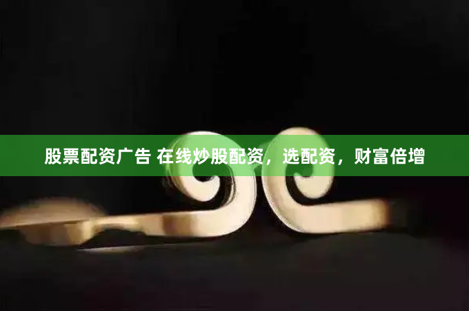 股票配资广告 在线炒股配资，选配资，财富倍增