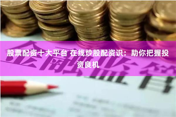 股票配资十大平台 在线炒股配资识：助你把握投资良机