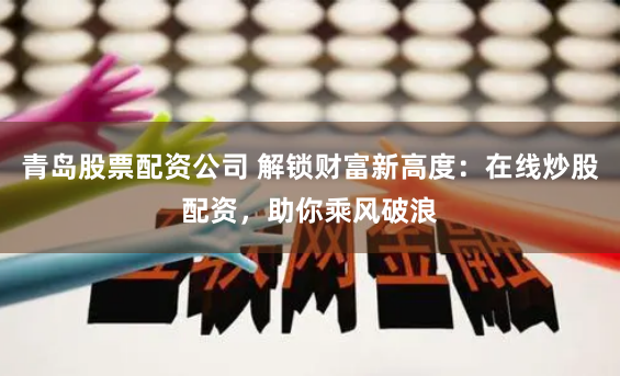青岛股票配资公司 解锁财富新高度：在线炒股配资，助你乘风破浪
