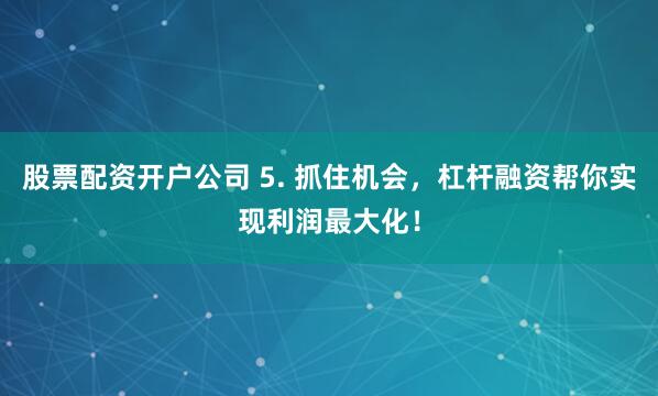 股票配资开户公司 5. 抓住机会，杠杆融资帮你实现利润最大化！