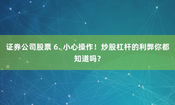 证券公司股票 6. 小心操作！炒股杠杆的利弊你都知道吗？