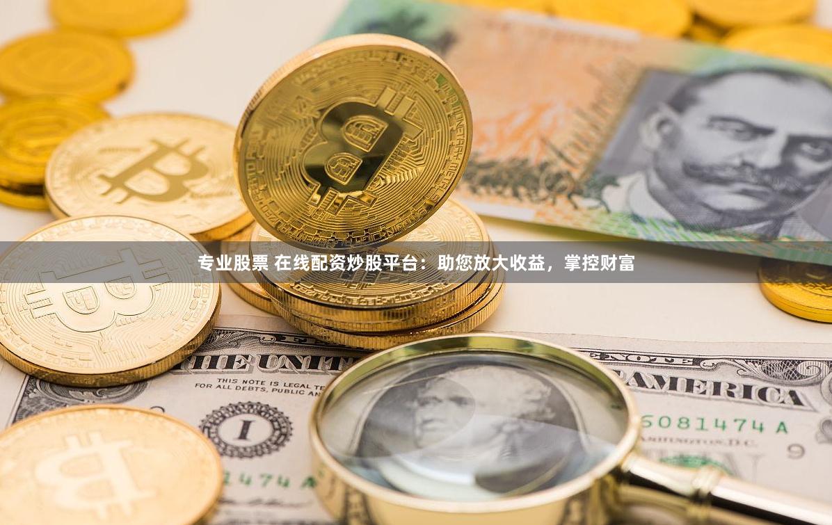 专业股票 在线配资炒股平台：助您放大收益，掌控财富