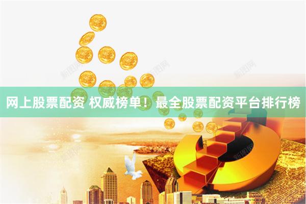 网上股票配资 权威榜单！最全股票配资平台排行榜