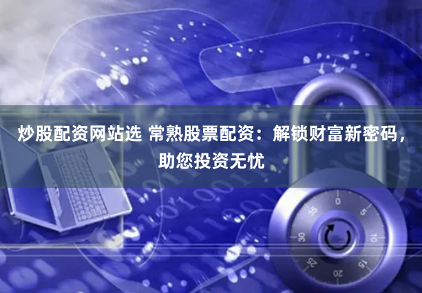 炒股配资网站选 常熟股票配资：解锁财富新密码，助您投资无忧