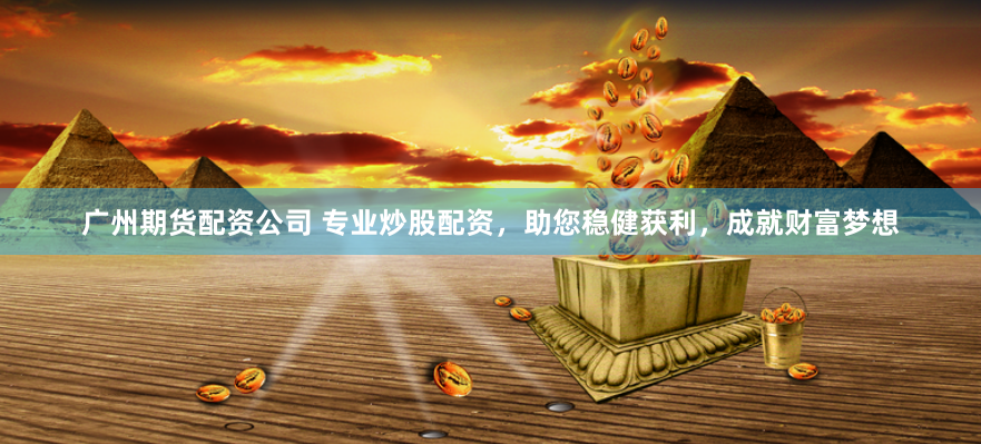 广州期货配资公司 专业炒股配资，助您稳健获利，成就财富梦想