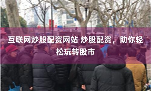 互联网炒股配资网站 炒股配资，助你轻松玩转股市
