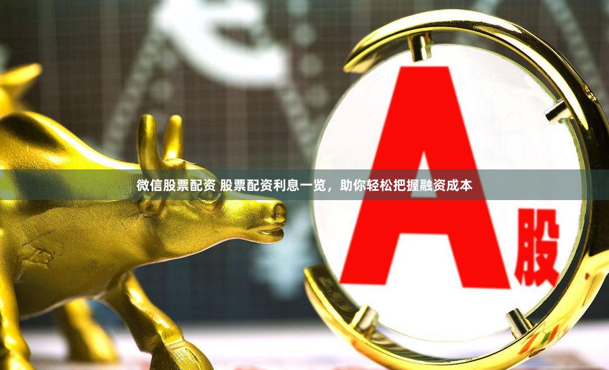 微信股票配资 股票配资利息一览，助你轻松把握融资成本