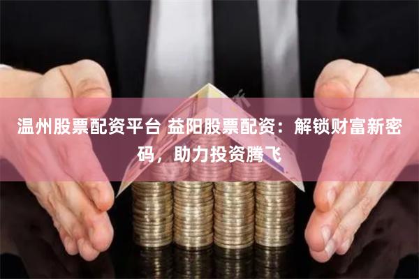 温州股票配资平台 益阳股票配资：解锁财富新密码，助力投资腾飞
