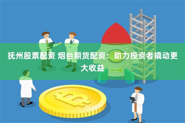 抚州股票配资 烟台期货配资：助力投资者撬动更大收益