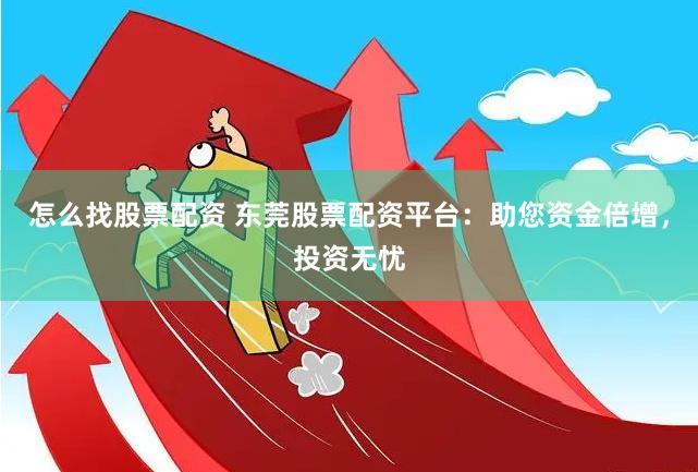怎么找股票配资 东莞股票配资平台：助您资金倍增，投资无忧
