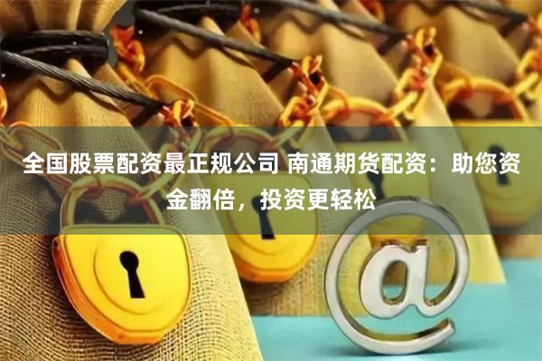 全国股票配资最正规公司 南通期货配资：助您资金翻倍，投资更轻松