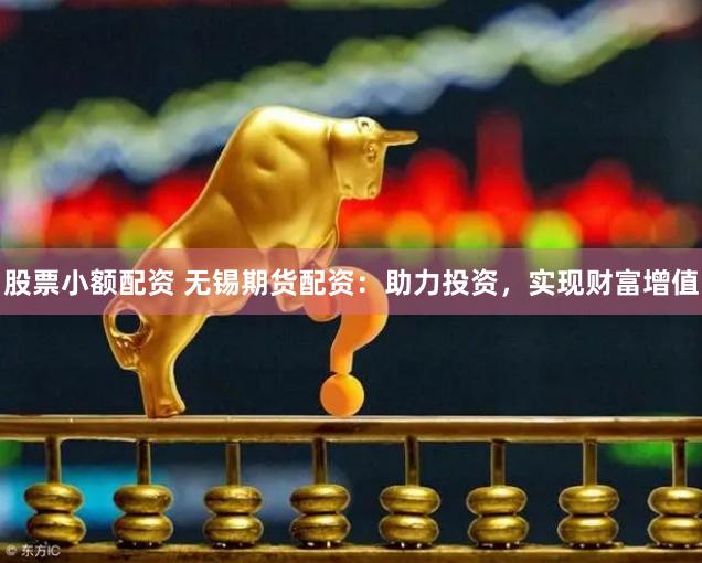 股票小额配资 无锡期货配资：助力投资，实现财富增值