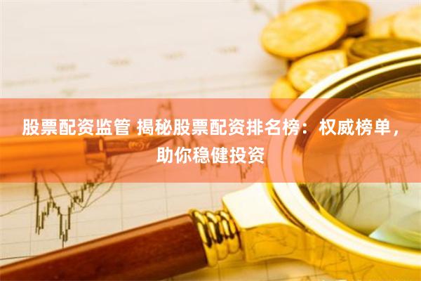 股票配资监管 揭秘股票配资排名榜：权威榜单，助你稳健投资