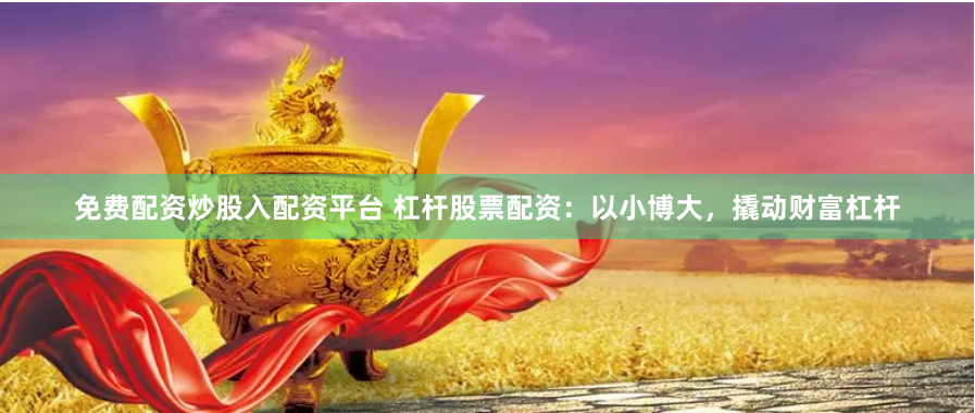 免费配资炒股入配资平台 杠杆股票配资：以小博大，撬动财富杠杆