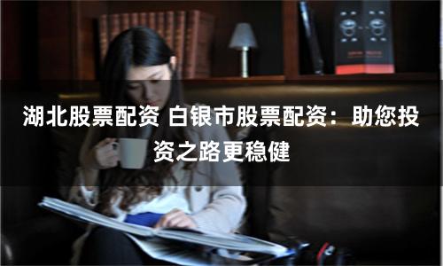 湖北股票配资 白银市股票配资：助您投资之路更稳健