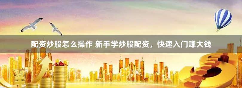 配资炒股怎么操作 新手学炒股配资，快速入门赚大钱