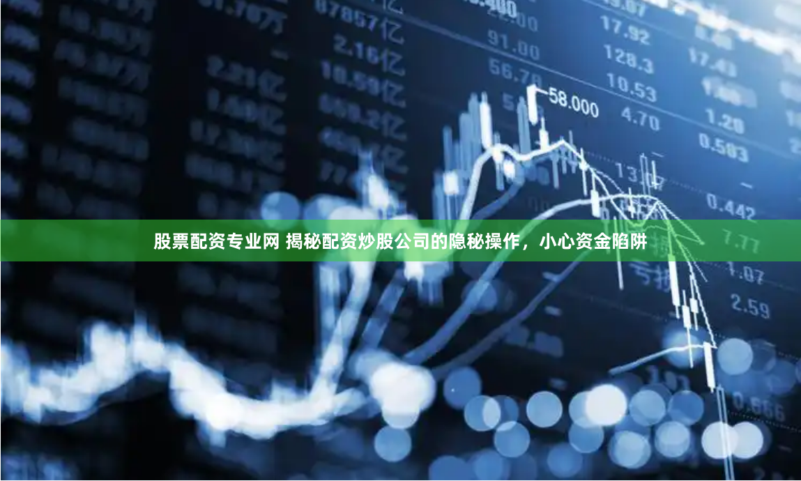 股票配资专业网 揭秘配资炒股公司的隐秘操作，小心资金陷阱
