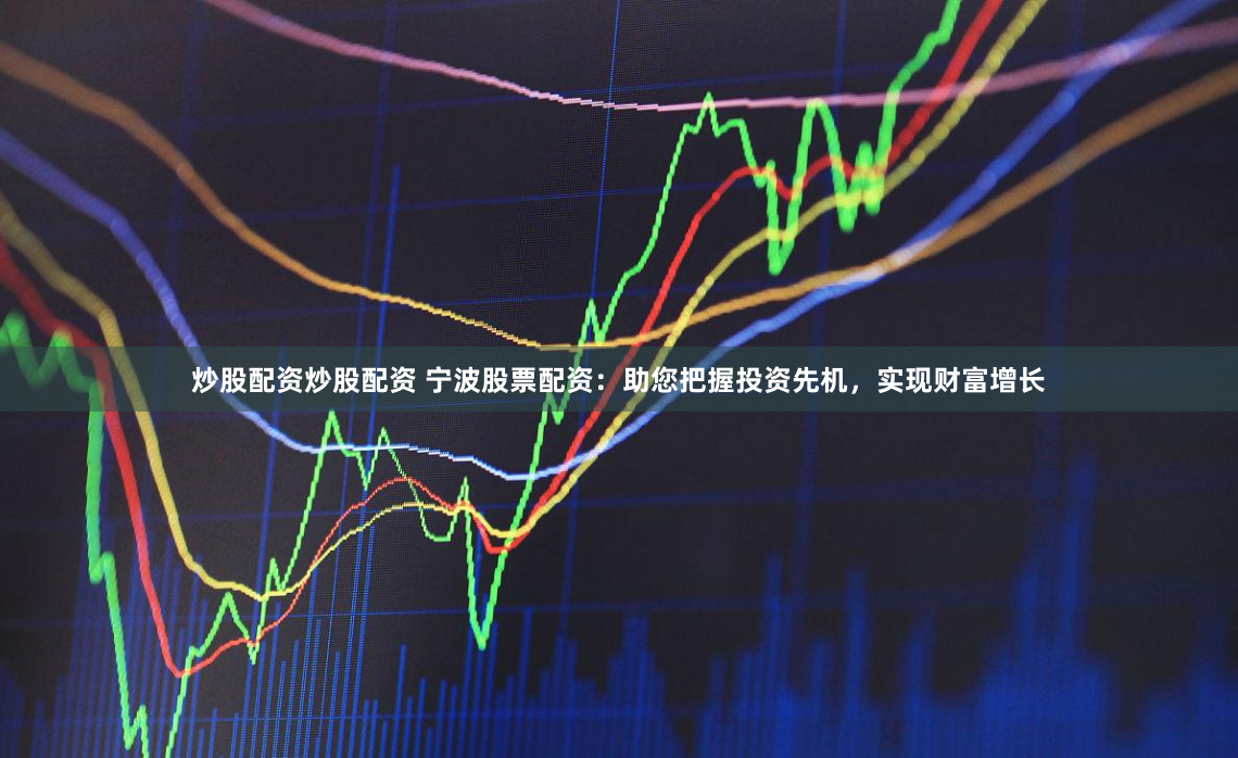 炒股配资炒股配资 宁波股票配资：助您把握投资先机，实现财富增长