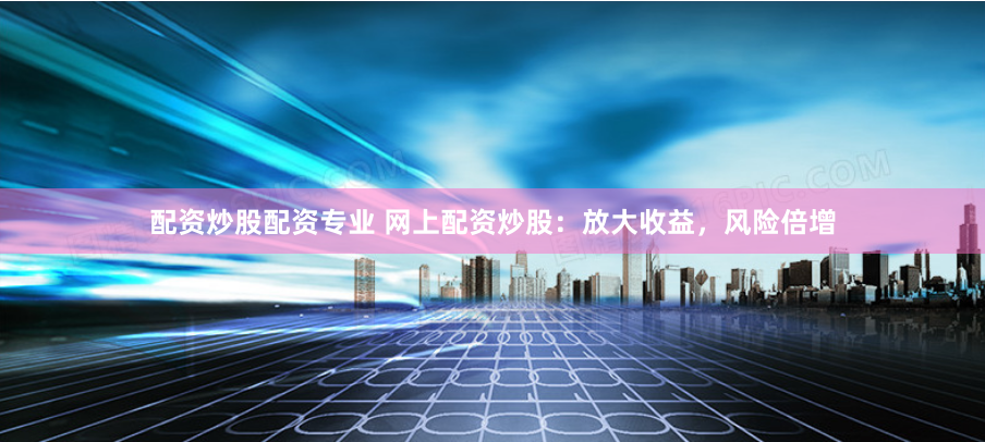 配资炒股配资专业 网上配资炒股：放大收益，风险倍增
