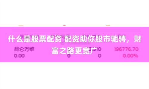 什么是股票配资 配资助你股市驰骋，财富之路更宽广