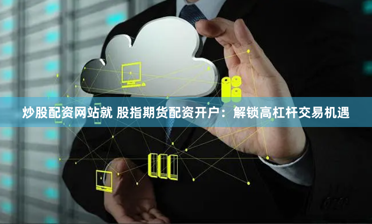 炒股配资网站就 股指期货配资开户：解锁高杠杆交易机遇