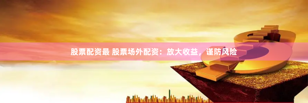 股票配资最 股票场外配资：放大收益，谨防风险