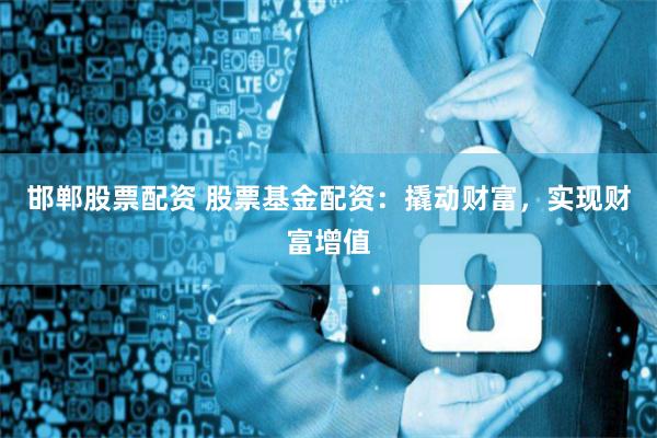 邯郸股票配资 股票基金配资：撬动财富，实现财富增值