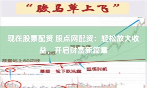 现在股票配资 股点网配资：轻松放大收益，开启财富新篇章