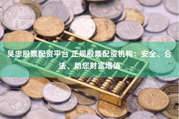 吴忠股票配资平台 正规股票配资机构：安全、合法、助您财富增值