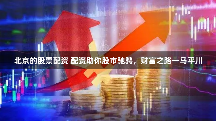 北京的股票配资 配资助你股市驰骋，财富之路一马平川
