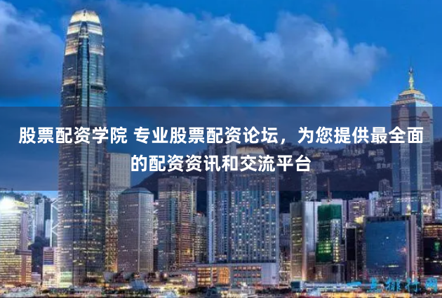 股票配资学院 专业股票配资论坛，为您提供最全面的配资资讯和交流平台