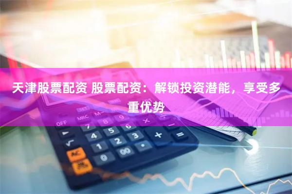 天津股票配资 股票配资：解锁投资潜能，享受多重优势