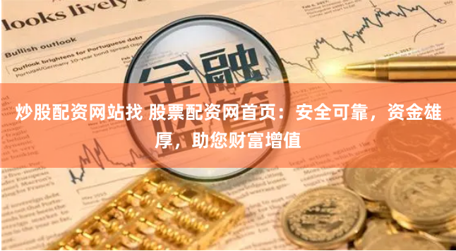 炒股配资网站找 股票配资网首页：安全可靠，资金雄厚，助您财富增值