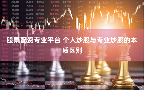 股票配资专业平台 个人炒股与专业炒股的本质区别