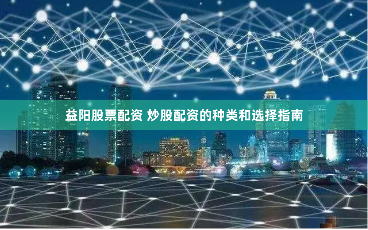 益阳股票配资 炒股配资的种类和选择指南