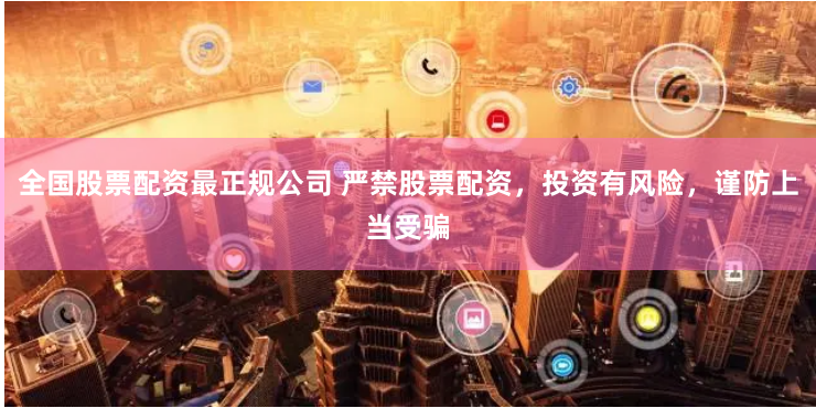 全国股票配资最正规公司 严禁股票配资，投资有风险，谨防上当受骗