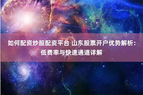 如何配资炒股配资平台 山东股票开户优势解析：低费率与快速通道详解