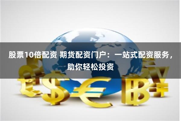 股票10倍配资 期货配资门户：一站式配资服务，助你轻松投资