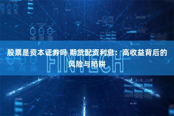 股票是资本证券吗 期货配资利息：高收益背后的风险与陷阱