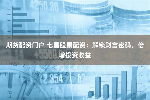 期货配资门户 七星股票配资：解锁财富密码，倍增投资收益