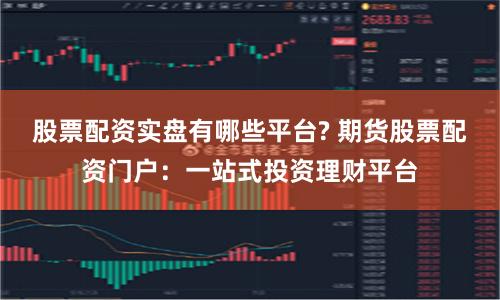 股票配资实盘有哪些平台? 期货股票配资门户：一站式投资理财平台