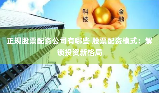 正规股票配资公司有哪些 股票配资模式：解锁投资新格局