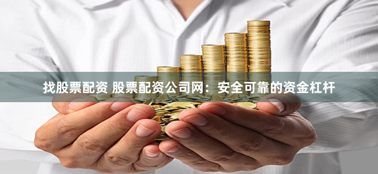 找股票配资 股票配资公司网：安全可靠的资金杠杆